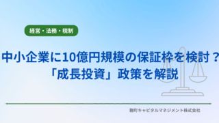 なぜ政府は中小企業に10億円規模の保証枠を検討？M&A・設備投資を促す「成長投資」政策を解説